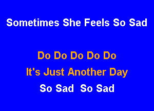 Sometimes She Feels So Sad

Do Do Do Do Do

It's Just Another Day
So Sad 80 Sad