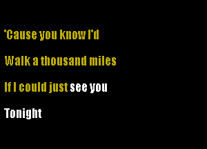 'cause you KIIOWI'II

Walk a thousand miles

I BOUIIIillSISBB U011

Tonight