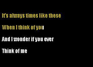 It's always times like these
When Ilhink OfUOU

And ll'JDllllBl'iWOll 8W!

Thinkofme