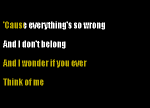 'cause WOWIlliIIEI'S so wrong

And I UOII'UIGIDIIEI
Ann ll'JDllIlBl'iWOll BUB!
Thinkofme