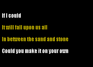 Ifl coulu
Itl'lill fall upon us all

In DBMBBH the SEMI and stone

GDUIU UDll make it on 110! 0W