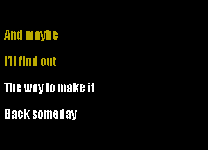 And maybe
I'llfinll out

The way 10 make it

Backscmedau