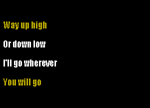 Way llll high

0! IIDWII IDW
I'll 90 l'JIIBI'BUBI'

YDUWHI 90