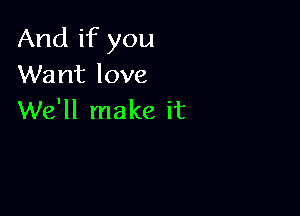 And if you
Want love

We'll make it