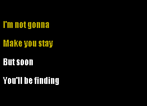 rnlnotgonna
Make U01! stay

BUISOOII

You'll Be finding