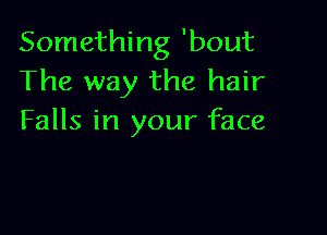 Something 'bout
The way the hair

Falls in your face