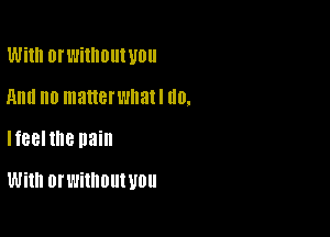 Will! 0! Witllllllt U0
And no matten'matl U0.

HBBHHB pain

With Ol' without WU