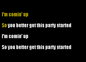 rm BOIIIiII'llIl
50 U0 better gettnis party started

I'm comin' Ill!

50 U0 better E181 this (law started