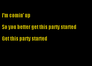 rm BOIIIiII'llIl

50 U0 better gettnis party started

Gettnis party started