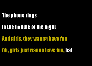 The phone rings

In the middle Ofllle night

mm QillSJhBU wanna '31fo!!

Oh, girls iustwanna nave ill. ha!