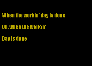 When the WOIKilI' Hall is done

0h.l'.l8ll the workin'

HanS done