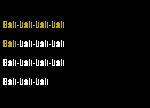 Ball-IlaII-llall-Ilall
Bah-llall-llall-llall

Bah-Dah-Dah-Da
Bah-Dah-llall