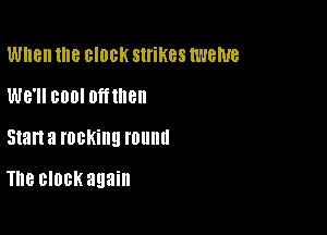 When llle BIOBK strikes twelve
WB'II 000' Off'lllen

Start a I'OBKillEI l'Ollllll

The clock again