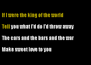 If I were the King Of the WDHII

TBII U011 wnat I'll (ID I'll lIIIOW away

l8 cars and 18 DHIS and 1'18 war

Make sweet NM) 10 U0