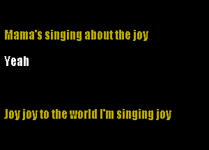 Mama's singing aIIOIII the i011
Yeah

JOUiOU 10 me WONG I'm singing it!!!