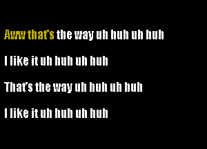 RWW that's the WW llll Illlll llll Illlll

I like it llll III! III! III!
That's me l'JBU III! II II nun

I like it Uh huh Uh huh