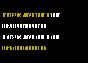 That's llle W31! IIII Illlll llII Illlll
I like it uh huh uh huh

That's me l'JBU ll 11 ll nun

I like it Uh huh Uh huh