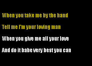 When U0 take me W llle hand
TBII me I'm UOIII' IOU!!! man

When U011 9W8 me 8 WI IUUB

RM (10 it habeuem UBSWOU can