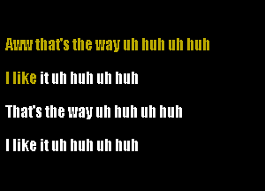 RWW that's the WW llll Illlll llll Illlll

I like it llll III! III! III!
That's me l'JBU III! II II nun

I like it Uh huh Uh huh