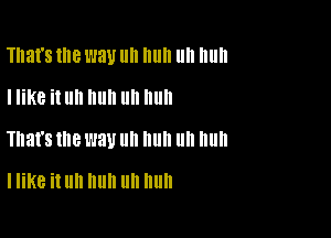 That's llle W31! IIII Illlll llII Illlll
I like it uh huh uh huh

That's me l'JBU ll 11 ll nun

I like it Uh huh Uh huh