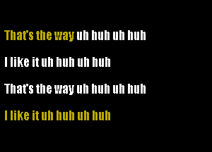 That's llle W31! IIII Illlll llII Illlll
I like it uh huh uh huh

That's me l'JBU ll 11 ll nun

I like it Uh huh Uh huh