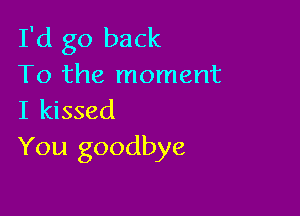 I'd go back
To the moment

I kissed
You goodbye