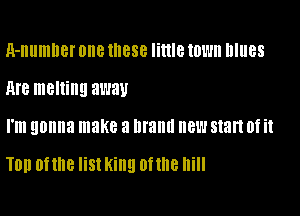 A-numner one these little town nlues
M8 melting away

I'm gonna make 3 Illallll new start 0f it

TOD ottne list King ottne Ilill