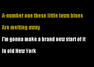 A-numner one these little town blues

M8 melting away

I'm gonna make 3 Illallll new start 0f it

In Old New York