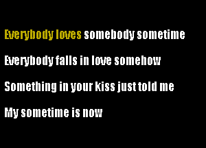 EUBWDDIIU IOUBS SOIIIBIIOIIU sometime
EUBWDDIIUfaIIS ill IOUB somehow

Something ill U01 KiSS illSIIOIIl me

h'lusometime is now