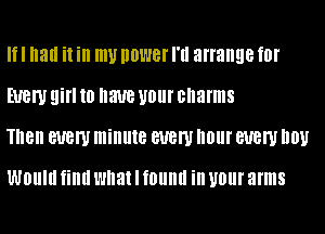 If I all it ill mu IIBWBI' I'll arrange f0l'
EUBW Eli 10 have U0lll' charms
Tnen BUBW minute BUBW IIBIII' BUBW D01!

WOIIIII fillll what I f0llllll ill UOIII' arms