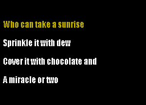 WHO can take a sunrise

Sprinkle it Will! (18W

CW8! itl'liln OHODOIEIB 3m!

Amiracle OHWO