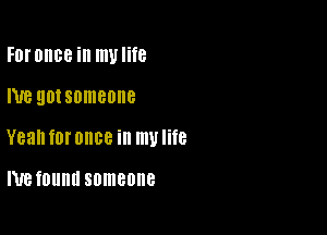 FDI'OIIBB ill mvlite

NE 90! someone

Yean f0l' once ill my life

NB TDUIIU someone