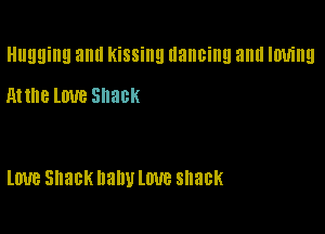 Hugging allll KiSSiIIEI Ilancing am! IOU!!!

Atme Love SllacK

lUUB Shack nalw I.WB SIIaCK