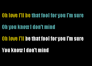 Ull IWB I'll 8 that mill f0I'U0ll I'm sure

0 U0 KIIDWI IIDII'I millll

0 lm I'll Be tnattool fDIUDU I'm sure

YOU KHOWI don't mind