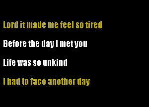 llll'll it maue me feel so tired
Before Ills llaUI mewou

life was SO unkind

I had to face another U3)!