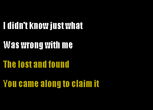 Illidll't KIIDWillStWIIaI
Waswrongwim me

The lost alldellll

YOU came along 10 claim it