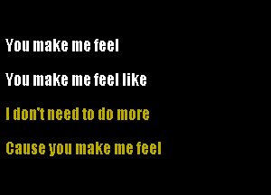 Y0 make me feel
YOU make mefeel like

IHOII'I need 10 U0 more

Cause UDU make me f88l