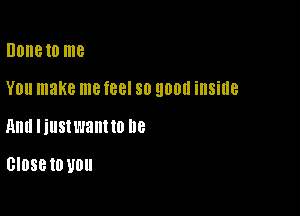 UDIIB 10 me

YOU make me feel 80 900i! inside

Ann liustwant to 118

Close 10 U0