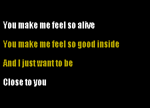 Y0 make me feel 80 alive

YOU make me feel 80 900i! inside

Ann liustwant to 118

Close 10 U0