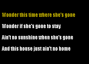WUHIIBHIliS time wnere she's gone

WOHIIBI if SHE'S gone to stay

Qill't n0 sunshine wnen SHE'S gone

Hm! this house illSt ain't no home