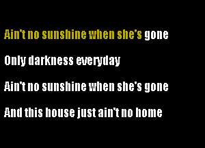 Ain't no sunshine Wllell she's gone

UIIIU darkness everyday

Qill't n0 sunshine wnen SHE'S gone

Hm! this house illSt ain't no home
