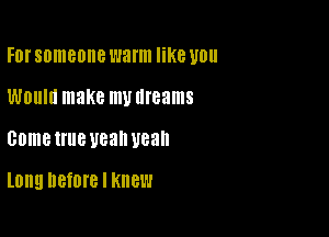 FDI'SOIIIBOIIB warm like U0
WOUIII make my dreams

some U118 U88 U88

Long DGfOIB I Knew