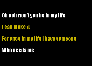 0h 00 mm UOII I16 ill my life

I03 make it
FDI'OIIBB ill mUIifB l 8W someone

WHO needs me