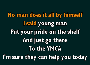 No man does it all by himself
lsaid young man
Put your pride on the shelf
And just go there
To the YMCA

I'm sure they can help you today