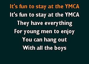 It's fun to stay at the YMCA
It's fun to stay at the YMCA
They have everything
For young men to enjoy

You can hang out
With all the boys