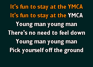 It's fun to stay at the YMCA
It's fun to stay at the YMCA
Young man young man
There's no need to feel down
Young man young man
Pick yourself off the ground