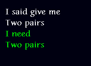 I said give me
Two pairs

I need
Two pairs