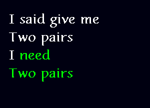 I said give me
Two pairs

I need
Two pairs