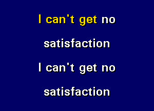 I can't get no

satisfaction

I can't get no

satisfaction