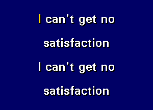 I can't get no

satisfaction

I can't get no

satisfaction